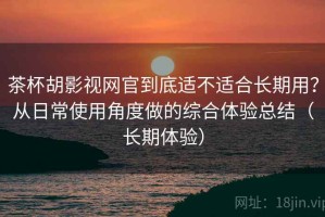 茶杯胡影视网官到底适不适合长期用？从日常使用角度做的综合体验总结（长期体验）