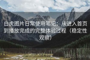 白虎图片日常使用笔记：从进入首页到播放完成的完整体验过程（稳定性观察）