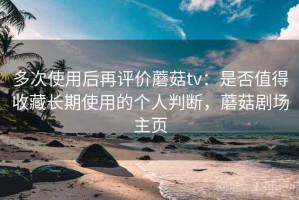 多次使用后再评价蘑菇tv：是否值得收藏长期使用的个人判断，蘑菇剧场主页