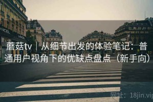 蘑菇tv｜从细节出发的体验笔记：普通用户视角下的优缺点盘点（新手向）