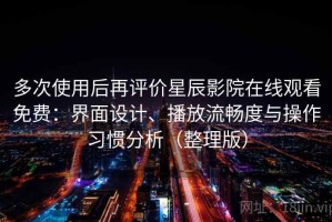 多次使用后再评价星辰影院在线观看免费：界面设计、播放流畅度与操作习惯分析（整理版）