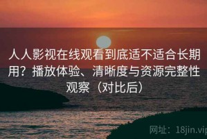 人人影视在线观看到底适不适合长期用？播放体验、清晰度与资源完整性观察（对比后）