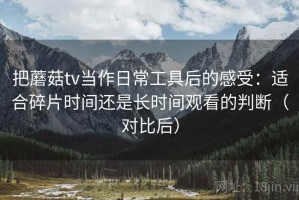 把蘑菇tv当作日常工具后的感受：适合碎片时间还是长时间观看的判断（对比后）