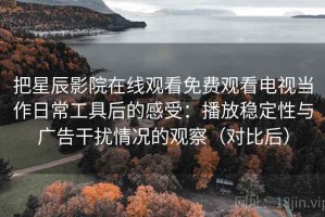 把星辰影院在线观看免费观看电视当作日常工具后的感受：播放稳定性与广告干扰情况的观察（对比后）