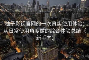 柚子影视官网的一次真实使用体验：从日常使用角度做的综合体验总结（新手向）