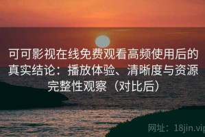 可可影视在线免费观看高频使用后的真实结论：播放体验、清晰度与资源完整性观察（对比后）