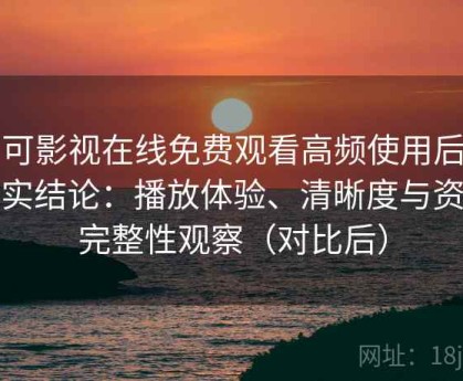 可可影视在线免费观看高频使用后的真实结论：播放体验、清晰度与资源完整性观察（对比后）
