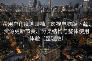 从用户角度聊聊柚子影视电脑版下载：资源更新节奏、分类结构与整体使用体验（整理版）