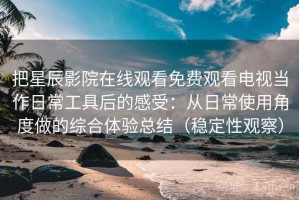 把星辰影院在线观看免费观看电视当作日常工具后的感受：从日常使用角度做的综合体验总结（稳定性观察）