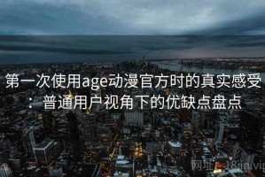 第一次使用age动漫官方时的真实感受：普通用户视角下的优缺点盘点