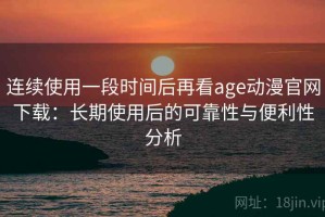 连续使用一段时间后再看age动漫官网下载：长期使用后的可靠性与便利性分析