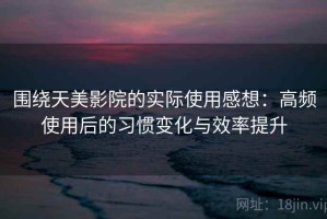 围绕天美影院的实际使用感想：高频使用后的习惯变化与效率提升