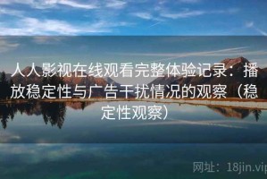 人人影视在线观看完整体验记录：播放稳定性与广告干扰情况的观察（稳定性观察）