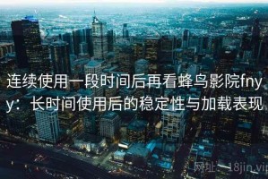 连续使用一段时间后再看蜂鸟影院fnyy：长时间使用后的稳定性与加载表现