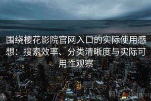 围绕樱花影院官网入口的实际使用感想：搜索效率、分类清晰度与实际可用性观察