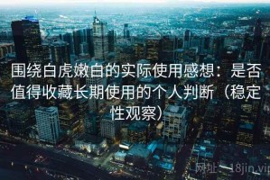 围绕白虎嫩白的实际使用感想：是否值得收藏长期使用的个人判断（稳定性观察）