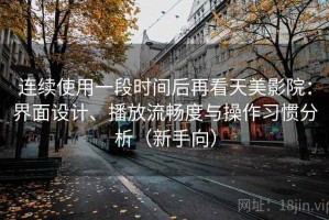 连续使用一段时间后再看天美影院：界面设计、播放流畅度与操作习惯分析（新手向）