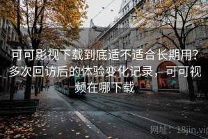 可可影视下载到底适不适合长期用？多次回访后的体验变化记录，可可视频在哪下载