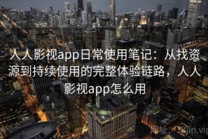 人人影视app日常使用笔记：从找资源到持续使用的完整体验链路，人人影视app怎么用