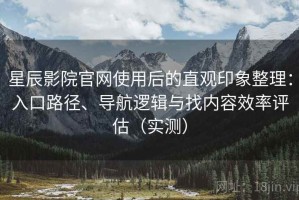 星辰影院官网使用后的直观印象整理：入口路径、导航逻辑与找内容效率评估（实测）