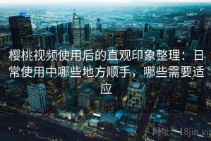 樱桃视频使用后的直观印象整理：日常使用中哪些地方顺手，哪些需要适应