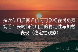 多次使用后再评价可可影视在线免费观看：长时间使用后的稳定性与加载表现（稳定性观察）