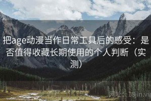把age动漫当作日常工具后的感受：是否值得收藏长期使用的个人判断（实测）