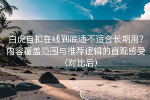 白虎自扣在线到底适不适合长期用？内容覆盖范围与推荐逻辑的直观感受（对比后）