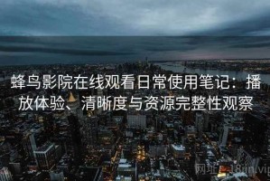 蜂鸟影院在线观看日常使用笔记：播放体验、清晰度与资源完整性观察