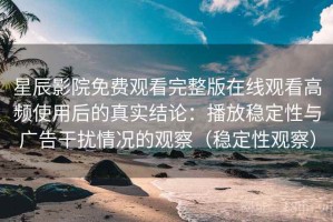 星辰影院免费观看完整版在线观看高频使用后的真实结论：播放稳定性与广告干扰情况的观察（稳定性观察）