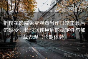 把樱花影院免费观看当作日常工具后的感受：长时间使用后的稳定性与加载表现（长期体验）