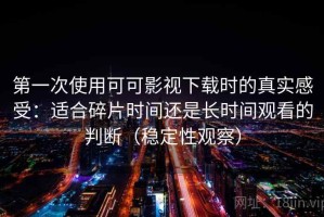 第一次使用可可影视下载时的真实感受：适合碎片时间还是长时间观看的判断（稳定性观察）