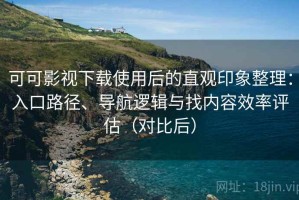 可可影视下载使用后的直观印象整理：入口路径、导航逻辑与找内容效率评估（对比后）