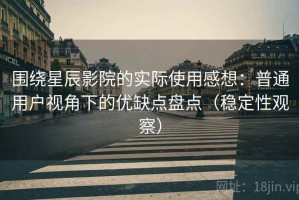 围绕星辰影院的实际使用感想：普通用户视角下的优缺点盘点（稳定性观察）