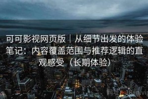 可可影视网页版｜从细节出发的体验笔记：内容覆盖范围与推荐逻辑的直观感受（长期体验）