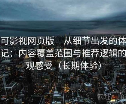 可可影视网页版｜从细节出发的体验笔记：内容覆盖范围与推荐逻辑的直观感受（长期体验）