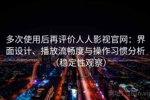多次使用后再评价人人影视官网：界面设计、播放流畅度与操作习惯分析（稳定性观察）