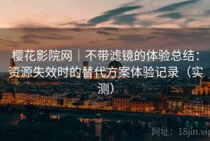 樱花影院网｜不带滤镜的体验总结：资源失效时的替代方案体验记录（实测）