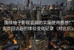 围绕柚子影视官网的实际使用感想：多次回访后的体验变化记录（对比后）