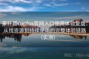 茶杯狐cupfox官网入口使用体验复盘：从找资源到持续使用的完整体验链路（实测）