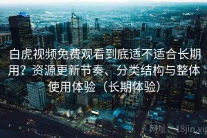 白虎视频免费观看到底适不适合长期用？资源更新节奏、分类结构与整体使用体验（长期体验）