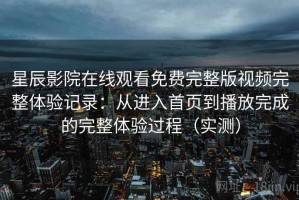 星辰影院在线观看免费完整版视频完整体验记录：从进入首页到播放完成的完整体验过程（实测）