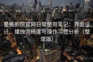 星辰影院官网日常使用笔记：界面设计、播放流畅度与操作习惯分析（整理版）