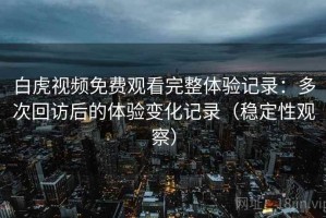 白虎视频免费观看完整体验记录：多次回访后的体验变化记录（稳定性观察）