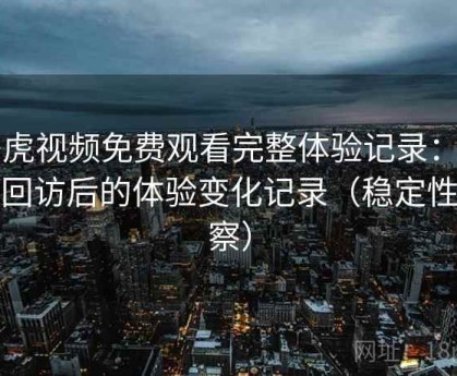 白虎视频免费观看完整体验记录：多次回访后的体验变化记录（稳定性观察）