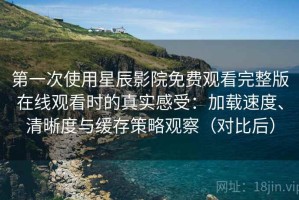 第一次使用星辰影院免费观看完整版在线观看时的真实感受：加载速度、清晰度与缓存策略观察（对比后）