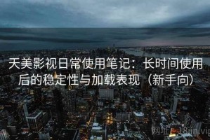 天美影视日常使用笔记：长时间使用后的稳定性与加载表现（新手向）