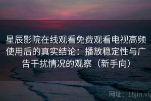 星辰影院在线观看免费观看电视高频使用后的真实结论：播放稳定性与广告干扰情况的观察（新手向）