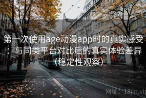 第一次使用age动漫app时的真实感受：与同类平台对比后的真实体验差异（稳定性观察）