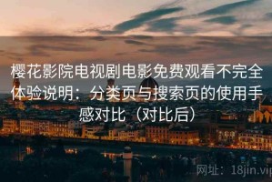 樱花影院电视剧电影免费观看不完全体验说明：分类页与搜索页的使用手感对比（对比后）